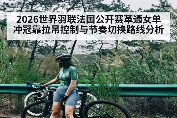 2026世界羽联法国公开赛革通女单冲冠靠拉吊控制与节奏切换路线分析