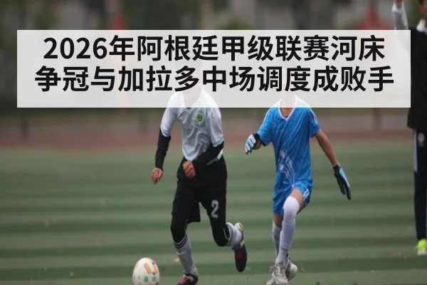 2026年阿根廷甲级联赛河床争冠与加拉多中场调度成败手